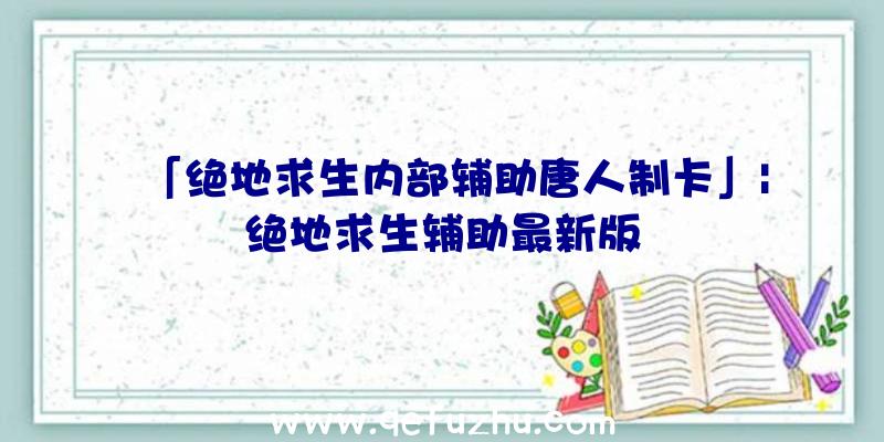 「绝地求生内部辅助唐人制卡」|绝地求生辅助最新版